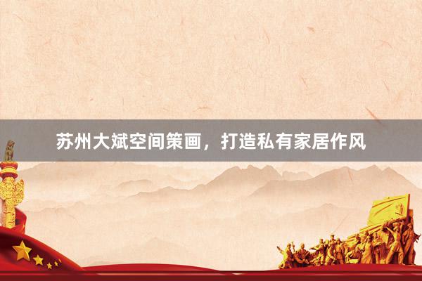 苏州大斌空间策画，打造私有家居作风
